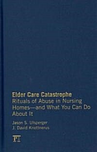 Elder Care Catastrophe: Rituals of Abuse in Nursing Homes and What You Can Do About it (Hardcover)