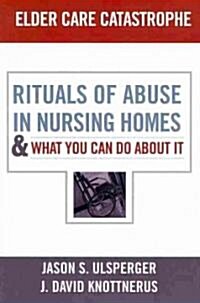 Elder Care Catastrophe: Rituals of Abuse in Nursing Homes and What You Can Do about It (Paperback)