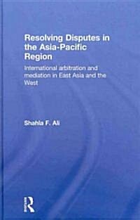 Resolving Disputes in the Asia-Pacific Region : International Arbitration and Mediation in East Asia and the West (Hardcover)