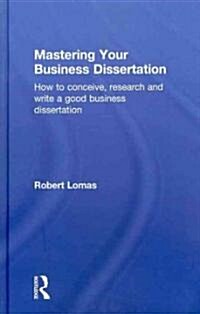 Mastering Your Business Dissertation : How to Conceive, Research and Write a Good Business Dissertation (Hardcover)