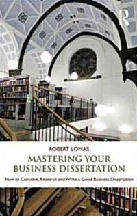 Mastering Your Business Dissertation : How to Conceive, Research and Write a Good Business Dissertation (Paperback)