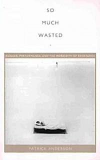 So Much Wasted: Hunger, Performance, and the Morbidity of Resistance (Paperback)