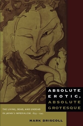 Absolute Erotic, Absolute Grotesque: The Living, Dead, and Undead in Japans Imperialism, 1895-1945 (Paperback)