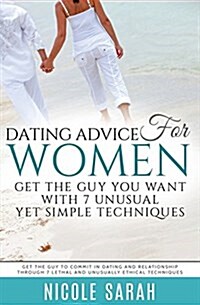 Dating Advice for Women: Get the Guy You Want with 7 Unusual Yet Simple Techniques: Get the Guy to Commit in Dating and Relationship Through 7 (Paperback)