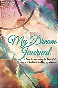 My Dream Journal: A Book for Recording the Beautiful, Bizarre & Brilliant World of My Dreams (Paperback)