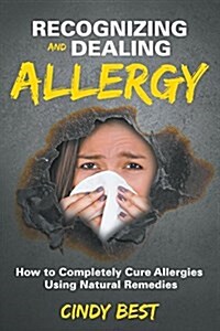 Recognizing and Dealing Allergy: How to Completely Cure Allergies Using Natural Remedies (Paperback)