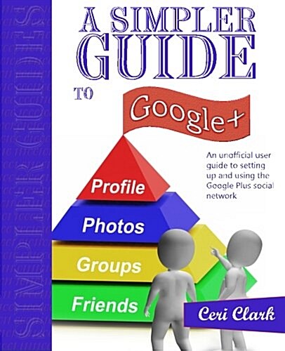 A Simpler Guide to Google+: An Unofficial User Guide to Setting Up and Using the Google Plus Social Network (Paperback)