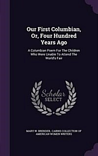 Our First Columbian, Or, Four Hundred Years Ago: A Columbian Poem for the Children Who Were Unable to Attend the Worlds Fair (Hardcover)