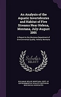 An Analysis of the Aquatic Invertebrates and Habitat of Five Streams Near Helena, Montana, July-August 2001: A Report to the Montana Department of Env (Hardcover)