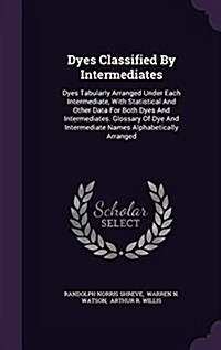 Dyes Classified by Intermediates: Dyes Tabularly Arranged Under Each Intermediate, with Statistical and Other Data for Both Dyes and Intermediates. Gl (Hardcover)