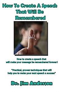 How to Create a Speech That Will Be Remembered: How to Create a Speech That Will Make Your Message Be Remembered Forever! (Paperback)