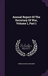 Annual Report of the Secretary of War, Volume 1, Part 1 (Hardcover)