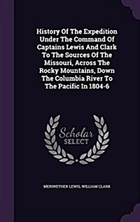 History of the Expedition Under the Command of Captains Lewis and Clark to the Sources of the Missouri, Across the Rocky Mountains, Down the Columbia (Hardcover)