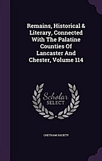 Remains, Historical & Literary, Connected with the Palatine Counties of Lancaster and Chester, Volume 114 (Hardcover)