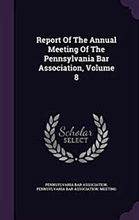 Report of the Annual Meeting of the Pennsylvania Bar Association, Volume 8 (Hardcover)