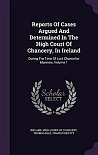 Reports of Cases Argued and Determined in the High Court of Chancery, in Ireland: During the Time of Lord Chancellor Manners, Volume 1 (Hardcover)