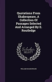 Quotations from Shakespeare, a Collection of Passages Selected and Arranged by E. Routledge (Hardcover)