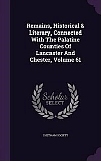 Remains, Historical & Literary, Connected with the Palatine Counties of Lancaster and Chester, Volume 61 (Hardcover)