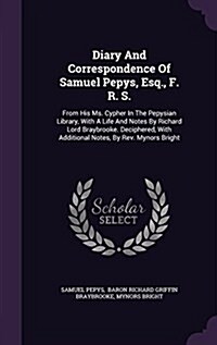 Diary and Correspondence of Samuel Pepys, Esq., F. R. S.: From His Ms. Cypher in the Pepysian Library, with a Life and Notes by Richard Lord Braybrook (Hardcover)