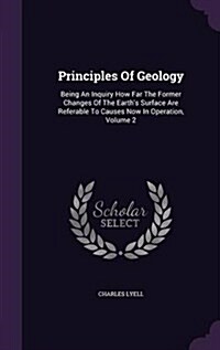 Principles of Geology: Being an Inquiry How Far the Former Changes of the Earths Surface Are Referable to Causes Now in Operation, Volume 2 (Hardcover)