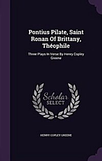 Pontius Pilate, Saint Ronan of Brittany, Th?phile: Three Plays in Verse by Henry Copley Greene (Hardcover)