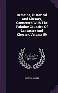 Remains, Historical and Literary, Connected with the Palatine Counties of Lancaster and Chester, Volume 59 (Hardcover)