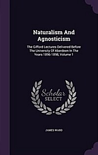 Naturalism and Agnosticism: The Gifford Lectures Delivered Before the University of Aberdeen in the Years 1896-1898, Volume 1 (Hardcover)