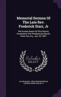 Memorial Sermon of the Late REV. Frederick Starr, Jr: The Former Pastor of This Church, Preached in the Presbyterian Church, Penn Yan, N.Y., Jan. 20, (Hardcover)