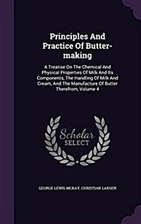 Principles and Practice of Butter-Making: A Treatise on the Chemical and Physical Properties of Milk and Its Components, the Handling of Milk and Crea (Hardcover)