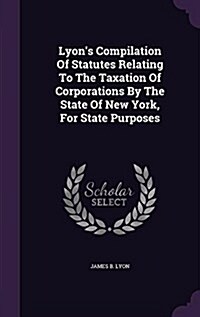 Lyons Compilation of Statutes Relating to the Taxation of Corporations by the State of New York, for State Purposes (Hardcover)