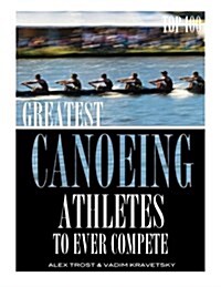 Greatest Canoeing Athletes to Ever Compete: Top 100 (Paperback)