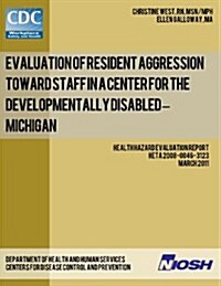 Evaluation of Resident Aggression Toward Staff in a Center for the Developmentally Disabled - Michigan: Health Hazard Evaluation Report: Heta 2008-004 (Paperback)