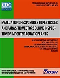 Evaluation of Exposures to Pesticides and Parasitic Vectors During Inspection of Imported Aquatic Plants: Health Hazard Evaluation Report: Heta 2008-0 (Paperback)