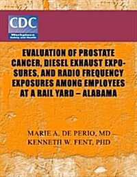 Evaluation of Prostate Cancer, Diesel Exhaust Exposures, and Radio Frequency Exposures Among Employees at Rail Yard- Alabama (Paperback)