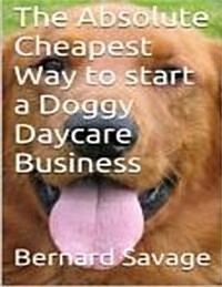 The Absolute Cheapest Way to Start a Doggy Daycare Business: How to Easily Start a Successful Doggy Daycare Business the Cheapest and Simple Way, in t (Paperback)
