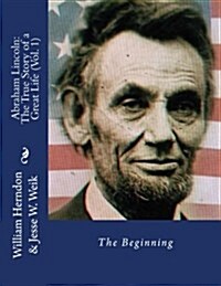 Abraham Lincoln: The True Story of a Great Life (Vol. 1): The Beginning (Paperback)