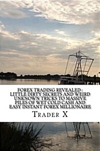 Forex Trading Revealed: Little Dirty Secrets and Weird Unknown Tricks to Massive Piles of Wet Cold Cash and Easy Instant Forex Millionaire: Th (Paperback)