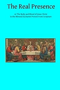 The Real Presence: Or the Body and Blood of Jesus Christ in the Blessed Eucharist Proved from Scripture (Paperback)