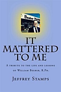 It Mattered to Me: A Tribute to the Life and Lessons of William Beeber, R.PH. (Paperback)