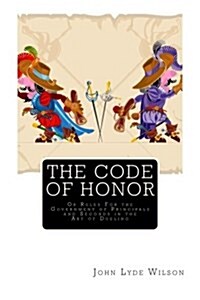 The Code of Honor: Or Rules for the Government of Principals and Seconds in the Art of Dueling (Paperback)