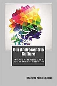 Our Androcentric Culture: The Man Made World and a Cry for Feminist Revolution (Paperback)