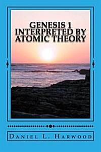 Genesis 1 Interpreted by Atomic Theory: A Science Teacher Looks at Genesis 1 (Paperback)