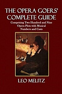 The Opera Goers Complete Guide: Comprising Two Hundred and Nine Opera Plots with Musical Numbers and Casts (Paperback)