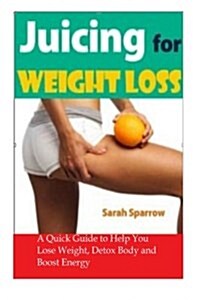 Juicing for Weight Loss: A Quick Guide to Help You Lose Weight, Detox Body and Boost Energy (Paperback)