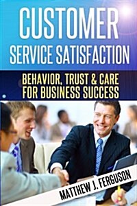 Customer Service Satisfaction: Behavior, Trust and Care for Business Success (Paperback)