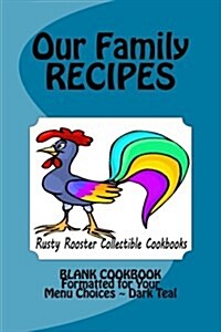 Our Family Recipes Rusty Rooster Collectible Cookbooks: Blank Cookbook Formatted for Your Menu Choices Dark Teal (Paperback)