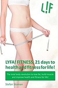 Lyfa! Fitness 21 Days to Health and Fitness for Life!: The Total Body Revolution to Lose Fat, Build Muscle and Improve Health and Fitness for Life! (Paperback)