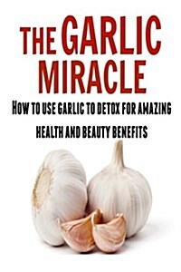 The Garlic Miracle: How to Use Garlic to Detox for Amazing Health and Beauty Ben: (Garlic, Garlic Miracle, Garlic Herbal, Garlic Recipes) (Paperback)