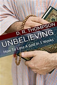 Unbelieving: How to Lose a God in 5 Weeks (Paperback)