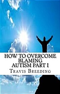 How to Overcome Blaming Autism Part I (Paperback)